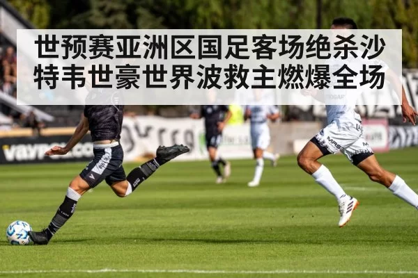 世预赛亚洲区国足客场绝杀沙特韦世豪世界波救主燃爆全场