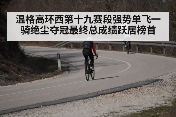 温格高环西第十九赛段强势单飞一骑绝尘夺冠最终总成绩跃居榜首