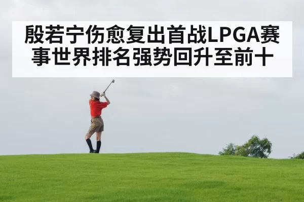 殷若宁伤愈复出首战LPGA赛事世界排名强势回升至前十