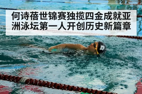 何诗蓓世锦赛独揽四金成就亚洲泳坛第一人开创历史新篇章