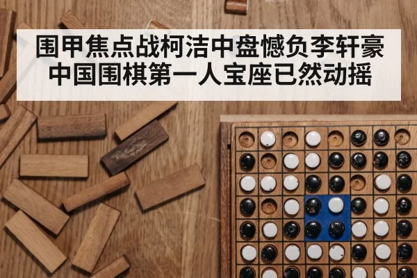 围甲焦点战柯洁中盘憾负李轩豪 中国围棋第一人宝座已然动摇