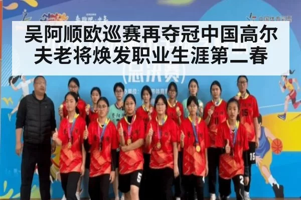 吴阿顺欧巡赛再夺冠中国高尔夫老将焕发职业生涯第二春