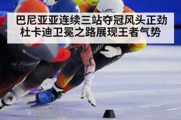 巴尼亚亚连续三站夺冠风头正劲 杜卡迪卫冕之路展现王者气势