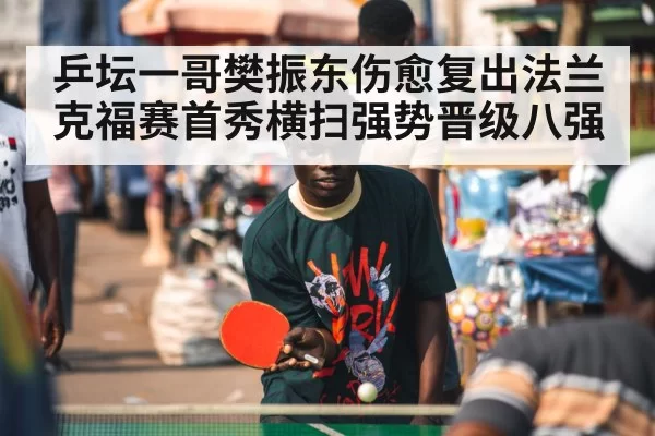 乒坛一哥樊振东伤愈复出法兰克福赛首秀横扫强势晋级八强