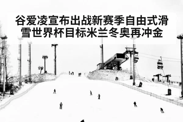 谷爱凌宣布出战新赛季自由式滑雪世界杯目标米兰冬奥再冲金