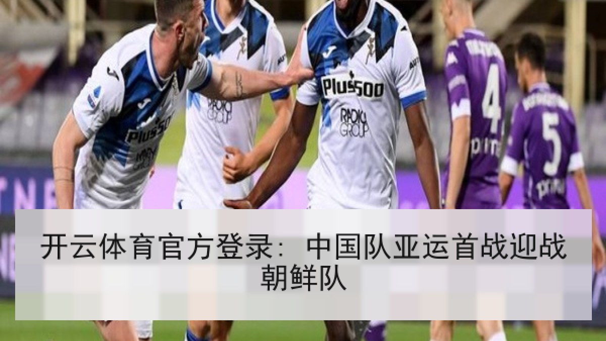 开云体育官方登录: 中国队亚运首战迎战朝鲜队