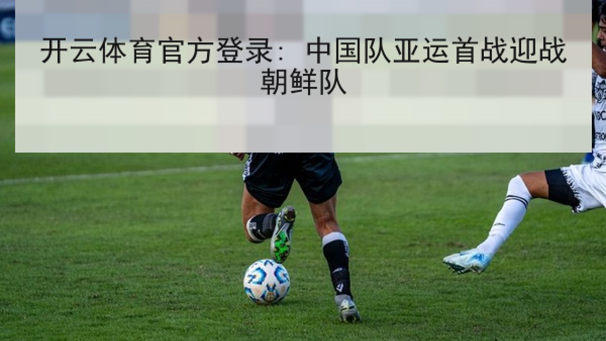 开云体育官方登录: 中国队亚运首战迎战朝鲜队