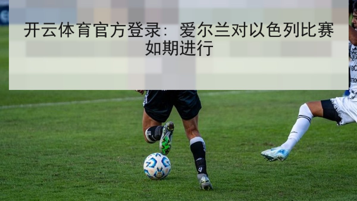 开云体育官方登录: 爱尔兰对以色列比赛如期进行